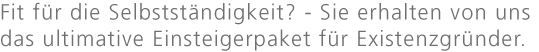 Fit für die Selbstständigkeit? - Sie erhalten von uns das ultimative Einsteigerpaket für Existenzgründer.