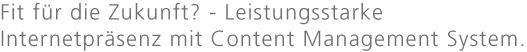 Fit für die Zukunft? Leistungsstarke Internetpräsenz mit Content Management System.